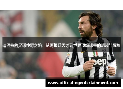 迪巴拉的足球传奇之路：从阿根廷天才到世界顶级球星的崛起与辉煌