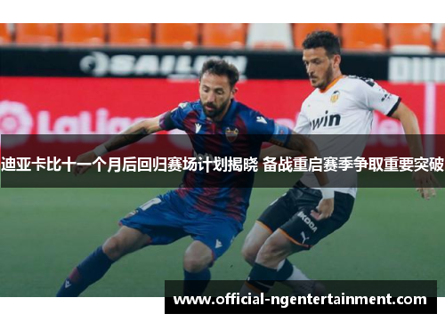 迪亚卡比十一个月后回归赛场计划揭晓 备战重启赛季争取重要突破