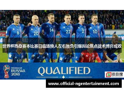 世界杯热身赛本比赛日临场换人左右胜负引爆舆论焦点战术博弈成败