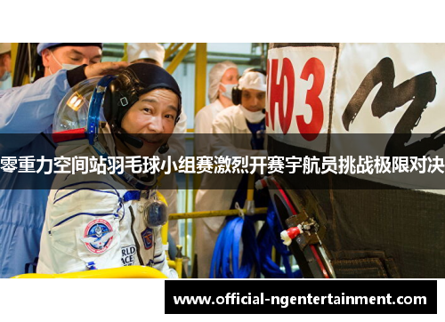 零重力空间站羽毛球小组赛激烈开赛宇航员挑战极限对决