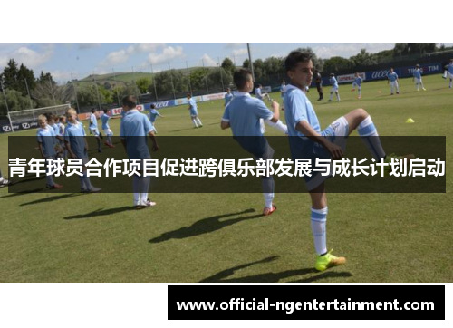 青年球员合作项目促进跨俱乐部发展与成长计划启动