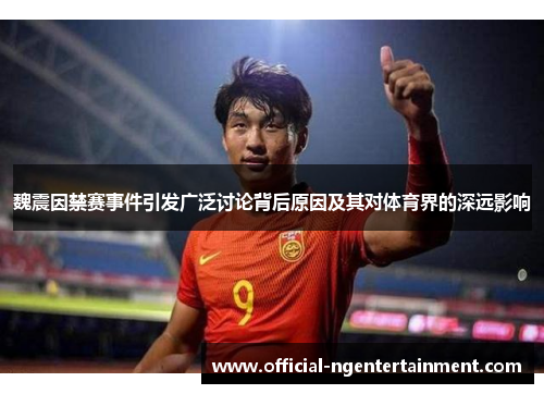 魏震因禁赛事件引发广泛讨论背后原因及其对体育界的深远影响 魏震因禁赛事件引发广泛讨论背后原因及其对体育界的深远影响