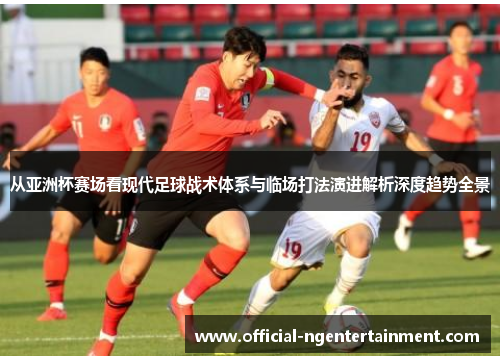 从亚洲杯赛场看现代足球战术体系与临场打法演进解析深度趋势全景